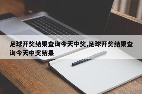 足球开奖结果查询今天中奖,足球开奖结果查询今天中奖结果