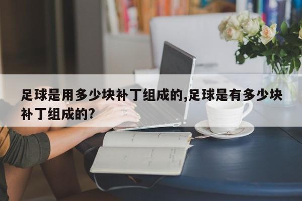 足球是用多少块补丁组成的,足球是有多少块补丁组成的?