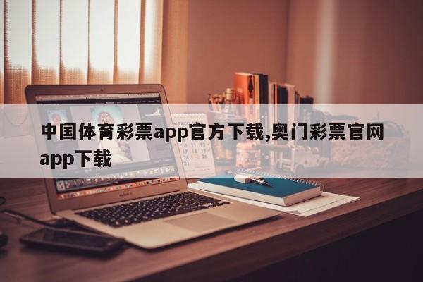 中国体育彩票app官方下载,奥门彩票官网app下载