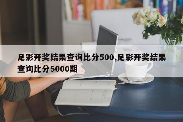足彩开奖结果查询比分500,足彩开奖结果查询比分5000期