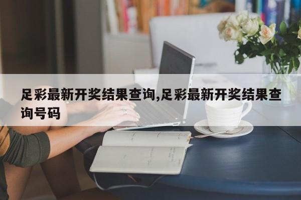 足彩最新开奖结果查询,足彩最新开奖结果查询号码