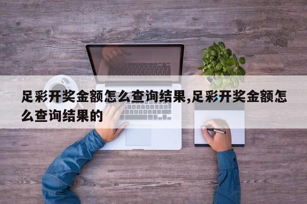 足彩开奖金额怎么查询结果,足彩开奖金额怎么查询结果的