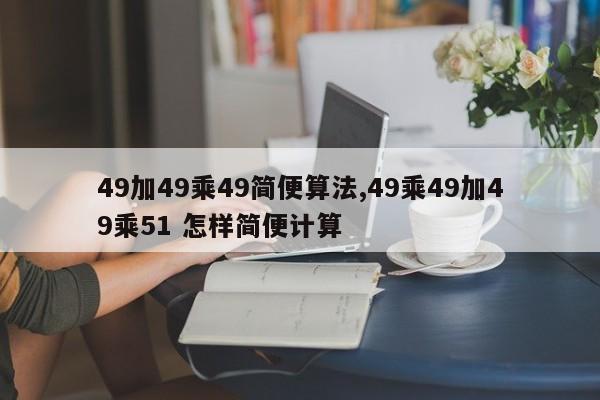 49加49乘49简便算法,49乘49加49乘51 怎样简便计算