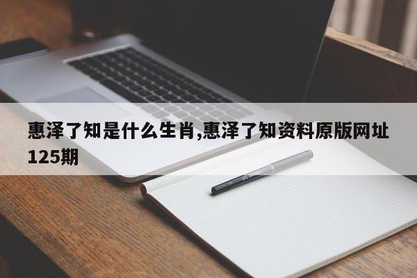 惠泽了知是什么生肖,惠泽了知资料原版网址125期