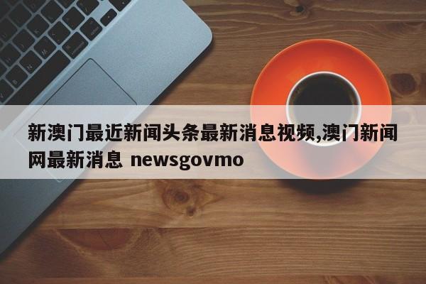 新澳门最近新闻头条最新消息视频,澳门新闻网最新消息 newsgovmo