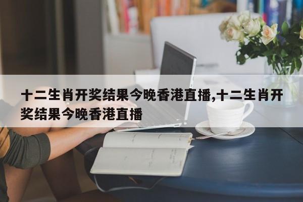 十二生肖开奖结果今晚香港直播,十二生肖开奖结果今晚香港直播