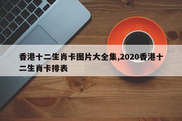 香港十二生肖卡图片大全集,2020香港十二生肖卡排表